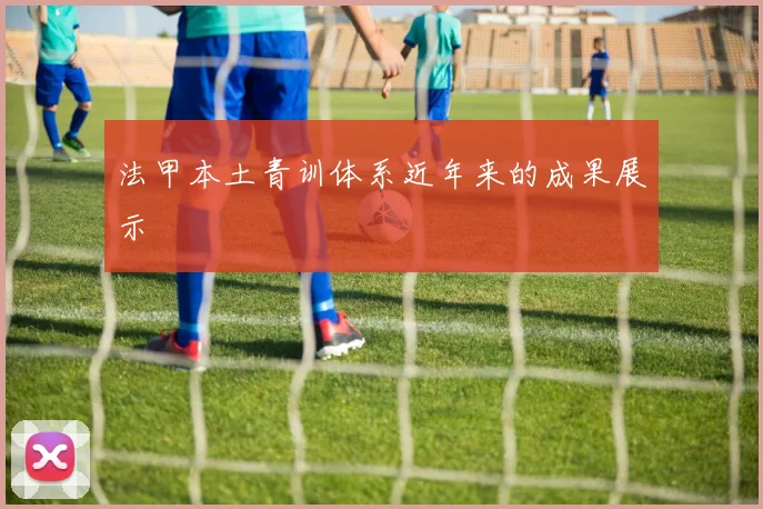 法甲本土青训体系近年来的成果展示