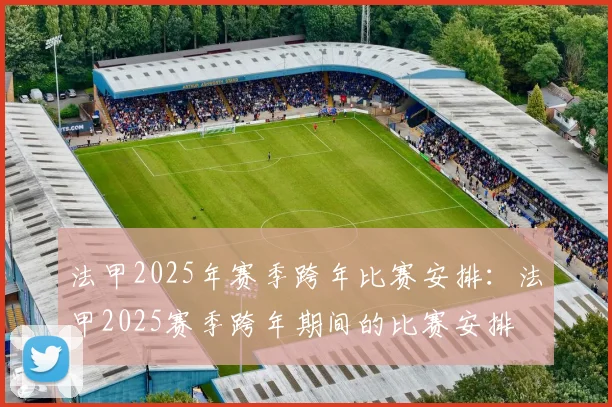 法甲2025年赛季跨年比赛安排：法甲2025赛季跨年期间的比赛安排
