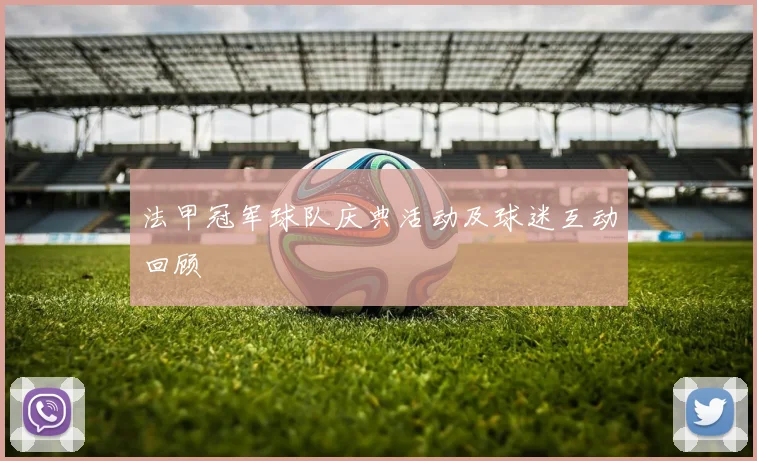 法甲冠军球队庆典活动及球迷互动回顾