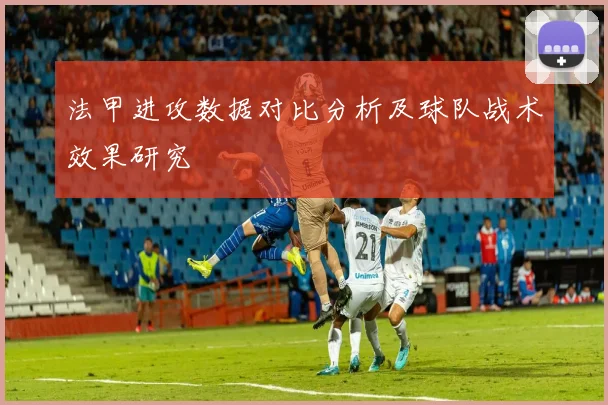 法甲进攻数据对比分析及球队战术效果研究