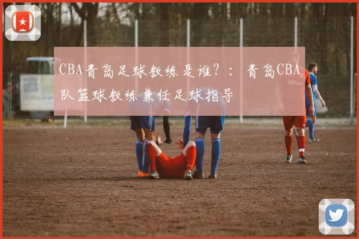 CBA青岛足球教练是谁？：青岛CBA队篮球教练兼任足球指导