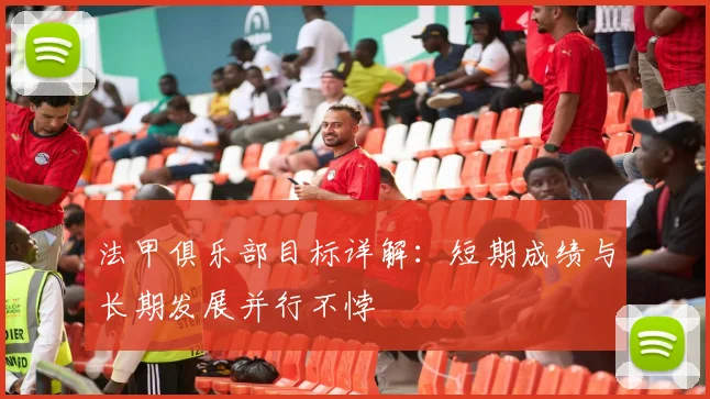 法甲俱乐部目标详解：短期成绩与长期发展并行不悖