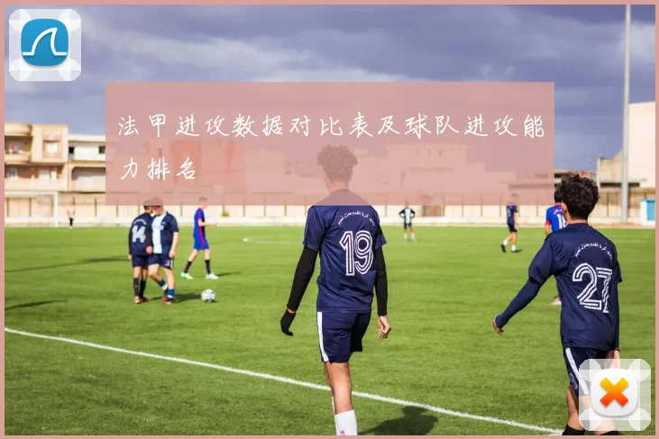 法甲进攻数据对比表及球队进攻能力排名