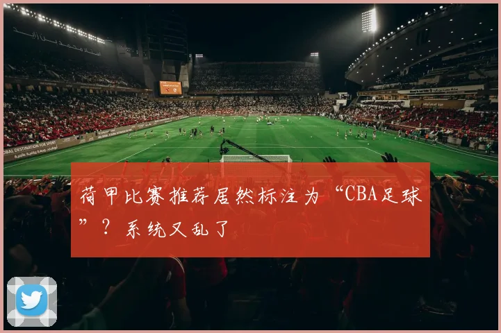 荷甲比赛推荐居然标注为“CBA足球”？系统又乱了